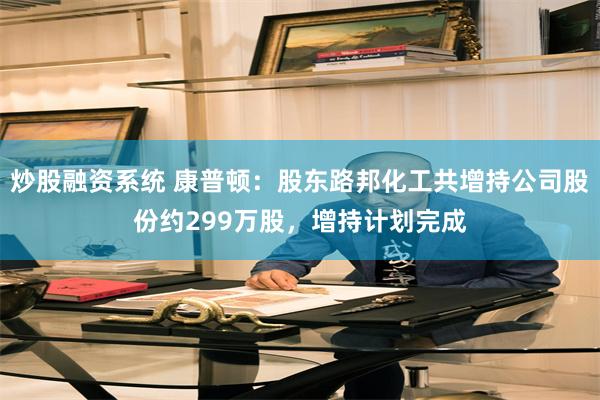 炒股融资系统 康普顿：股东路邦化工共增持公司股份约299万股，增持计划完成