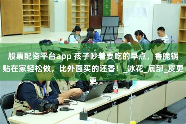 股票配资平台app 孩子吵着要吃的早点，香脆锅贴在家轻松做，比外面买的还香！_冰花_底部_皮更