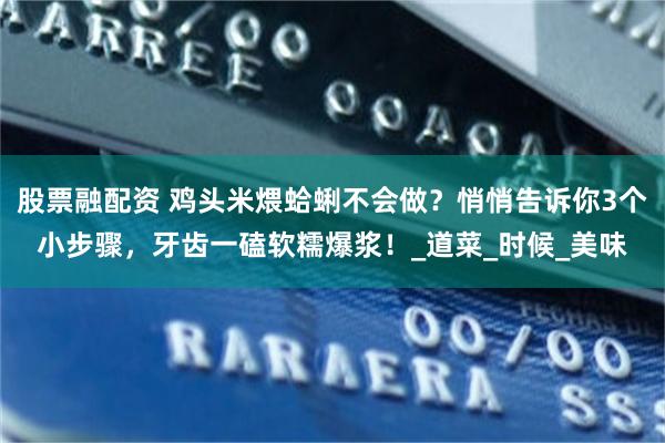 股票融配资 鸡头米煨蛤蜊不会做？悄悄告诉你3个小步骤，牙齿一磕软糯爆浆！_道菜_时候_美味
