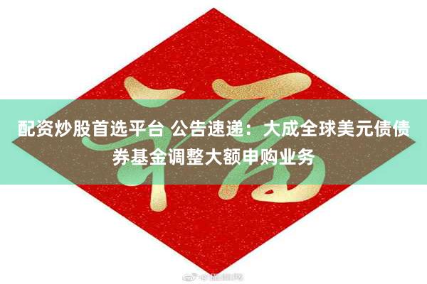 配资炒股首选平台 公告速递：大成全球美元债债券基金调整大额申购业务