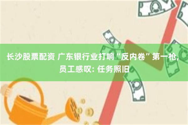 长沙股票配资 广东银行业打响“反内卷”第一枪, 员工感叹: 任务照旧