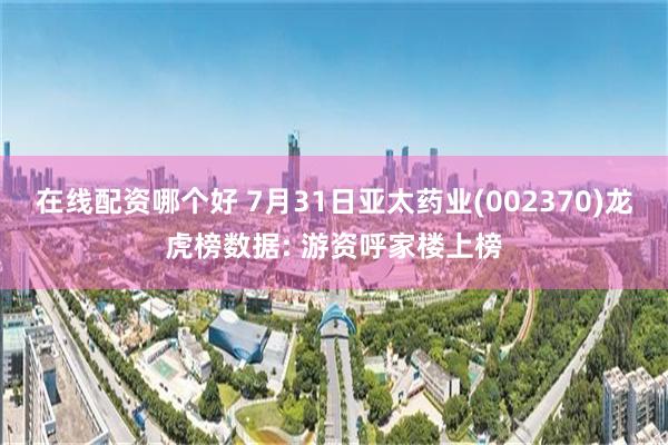 在线配资哪个好 7月31日亚太药业(002370)龙虎榜数据: 游资呼家楼上榜