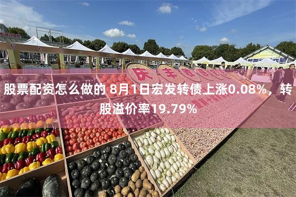 股票配资怎么做的 8月1日宏发转债上涨0.08%，转股溢价率19.79%