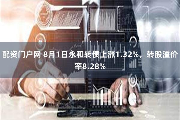 配资门户网 8月1日永和转债上涨1.32%，转股溢价率8.28%