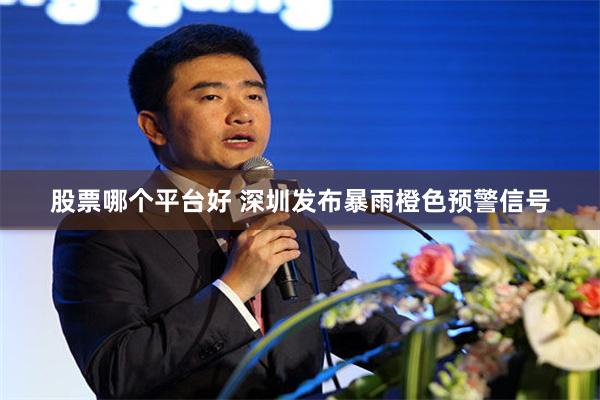 股票哪个平台好 深圳发布暴雨橙色预警信号