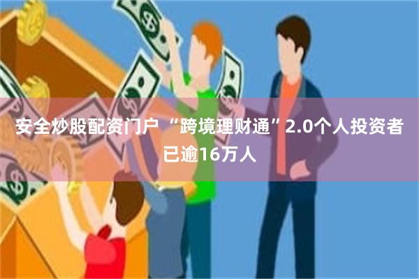 安全炒股配资门户 “跨境理财通”2.0个人投资者已逾16万人