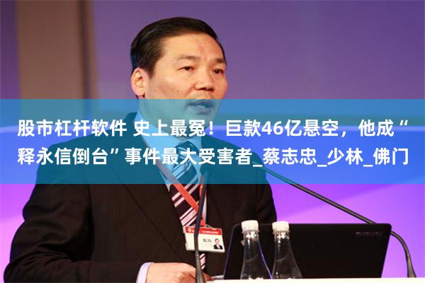 股市杠杆软件 史上最冤！巨款46亿悬空，他成“释永信倒台”事件最大受害者_蔡志忠_少林_佛门