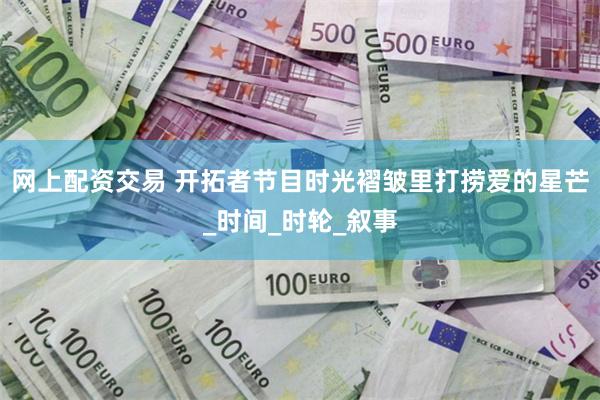 网上配资交易 开拓者节目时光褶皱里打捞爱的星芒_时间_时轮_叙事