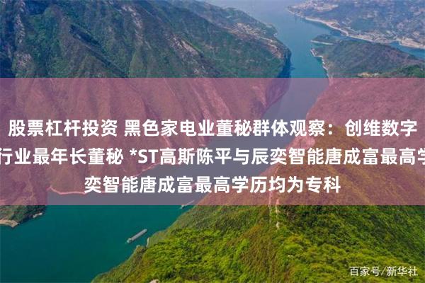 股票杠杆投资 黑色家电业董秘群体观察：创维数字张知56岁成行业最年长董秘 *ST高斯陈平与辰奕智能唐成富最高学历均为专科