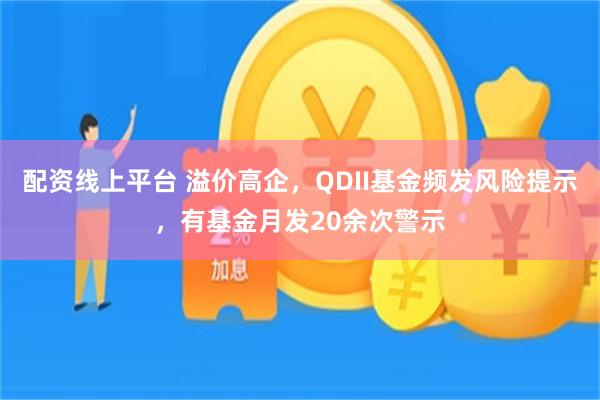 配资线上平台 溢价高企，QDII基金频发风险提示，有基金月发20余次警示