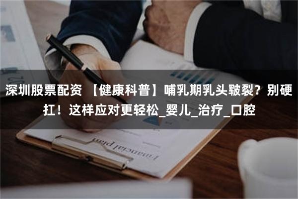 深圳股票配资 【健康科普】哺乳期乳头皲裂？别硬扛！这样应对更轻松_婴儿_治疗_口腔