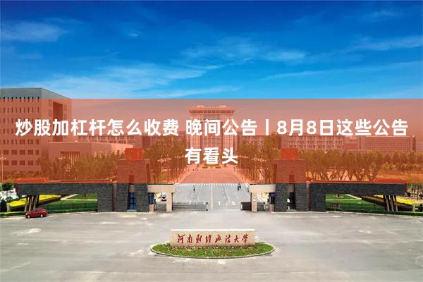 炒股加杠杆怎么收费 晚间公告丨8月8日这些公告有看头