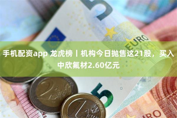 手机配资app 龙虎榜丨机构今日抛售这21股，买入中欣氟材2.60亿元