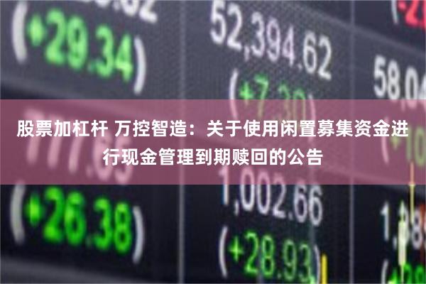 股票加杠杆 万控智造：关于使用闲置募集资金进行现金管理到期赎回的公告