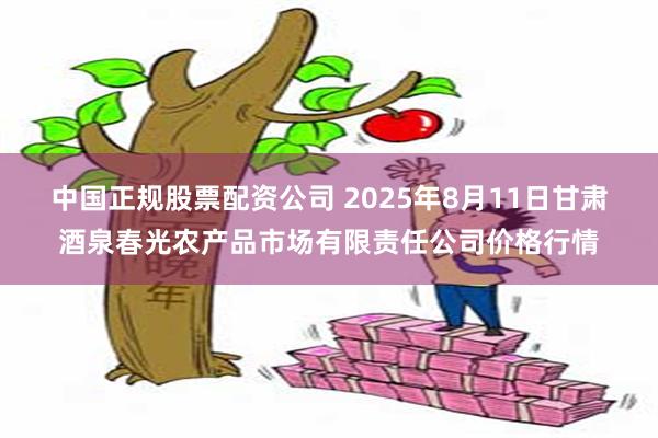 中国正规股票配资公司 2025年8月11日甘肃酒泉春光农产品市场有限责任公司价格行情