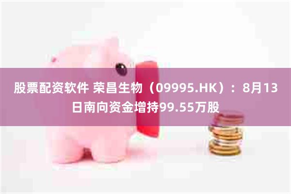 股票配资软件 荣昌生物（09995.HK）：8月13日南向资金增持99.55万股