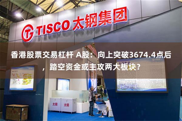 香港股票交易杠杆 A股：向上突破3674.4点后，踏空资金或主攻两大板块？