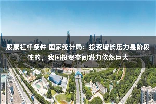 股票杠杆条件 国家统计局：投资增长压力是阶段性的，我国投资空间潜力依然巨大