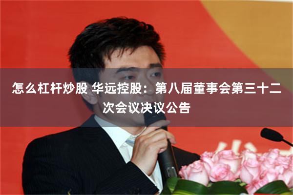 怎么杠杆炒股 华远控股：第八届董事会第三十二次会议决议公告