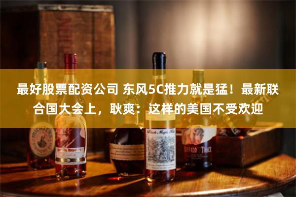 最好股票配资公司 东风5C推力就是猛！最新联合国大会上，耿爽：这样的美国不受欢迎