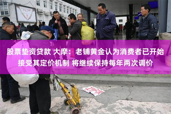股票垫资贷款 大摩：老铺黄金认为消费者已开始接受其定价机制 将继续保持每年两次调价