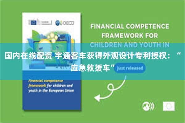 国内在线配资 宇通客车获得外观设计专利授权：“应急救援车”