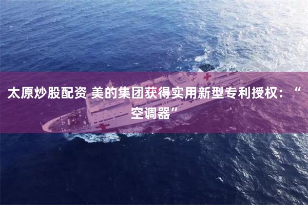 太原炒股配资 美的集团获得实用新型专利授权：“空调器”