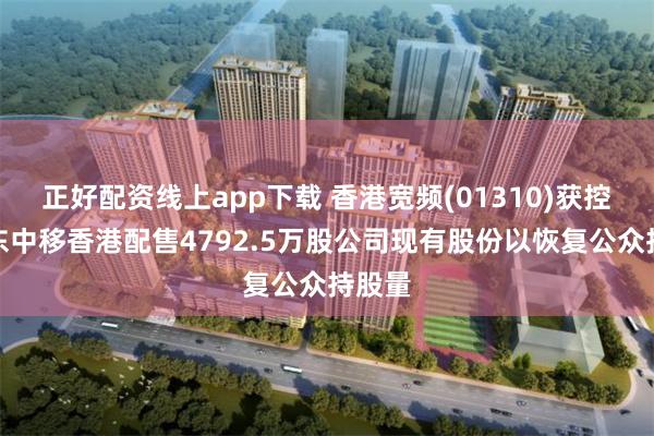 正好配资线上app下载 香港宽频(01310)获控股股东中移香港配售4792.5万股公司现有股份以恢复公众持股量
