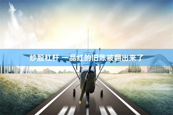 炒股杠杆 一品红的旧账被翻出来了