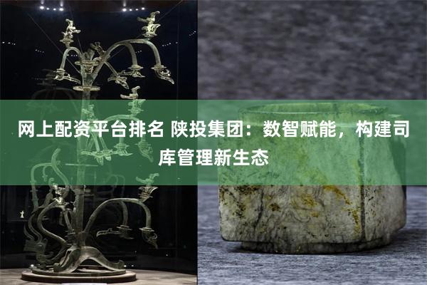 网上配资平台排名 陕投集团:数智赋能,构建司库管理新生态