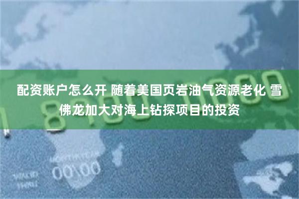 配资账户怎么开 随着美国页岩油气资源老化 雪佛龙加大对海上钻探项目的投资