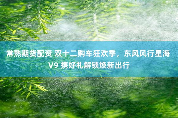 常熟期货配资 双十二购车狂欢季，东风风行星海 V9 携好礼解锁焕新出行