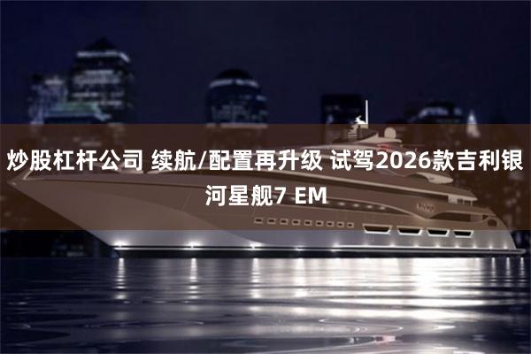 炒股杠杆公司 续航/配置再升级 试驾2026款吉利银河星舰7 EM