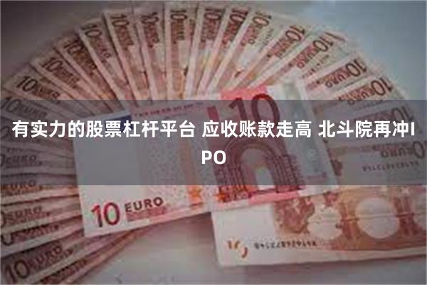 有实力的股票杠杆平台 应收账款走高 北斗院再冲IPO