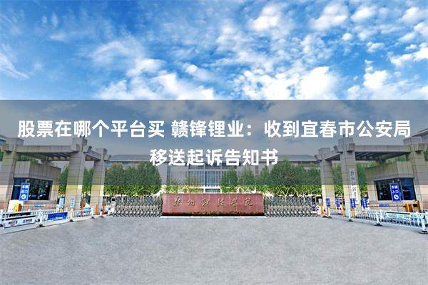 股票在哪个平台买 赣锋锂业：收到宜春市公安局移送起诉告知书