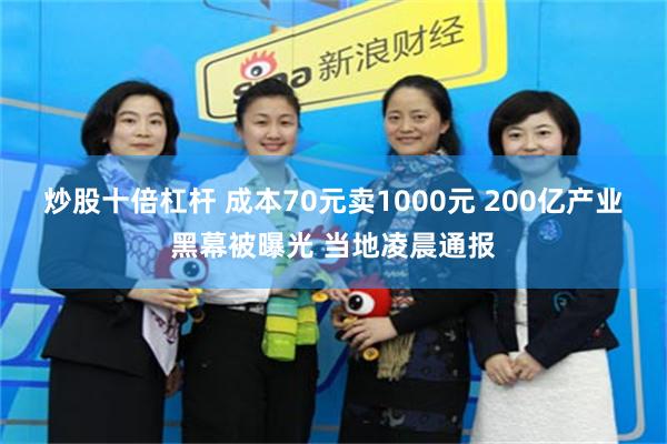 炒股十倍杠杆 成本70元卖1000元 200亿产业黑幕被曝光 当地凌晨通报